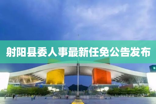 射陽縣委人事最新任免公告發(fā)布