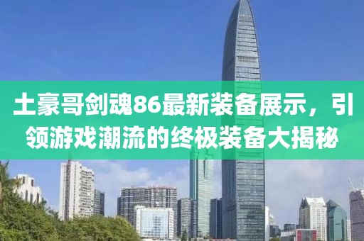 土豪哥劍魂86最新裝備展示，引領(lǐng)游戲潮流的終極裝備大揭秘