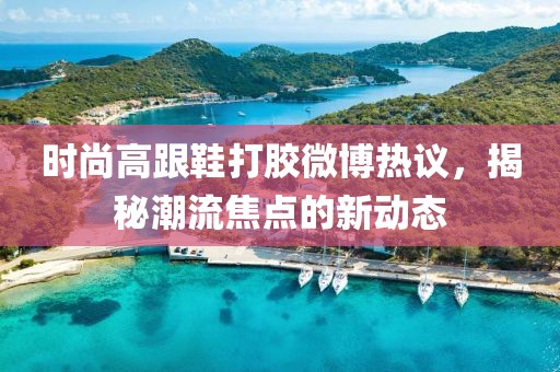 時尚高跟鞋打膠微博熱議，揭秘潮流焦點的新動態(tài)