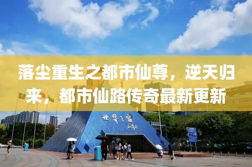 落塵重生之都市仙尊，逆天歸來，都市仙路傳奇最新更新