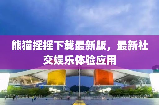 熊貓搖搖下載最新版，最新社交娛樂(lè)體驗(yàn)應(yīng)用