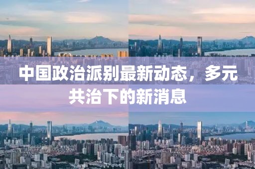 中國政治派別最新動態(tài)，多元共治下的新消息