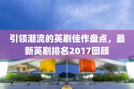 引領(lǐng)潮流的英劇佳作盤點，最新英劇排名2017回顧