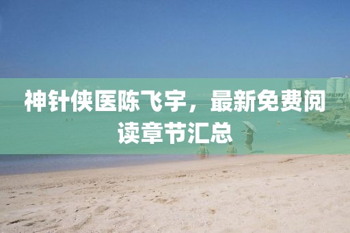 神針俠醫(yī)陳飛宇，最新免費(fèi)閱讀章節(jié)匯總