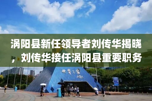 渦陽縣新任領導者劉傳華揭曉，劉傳華接任渦陽縣重要職務