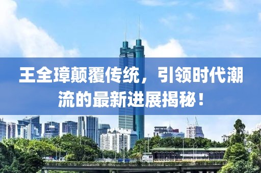 王全璋顛覆傳統(tǒng)，引領(lǐng)時代潮流的最新進(jìn)展揭秘！