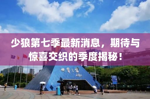 少狼第七季最新消息，期待與驚喜交織的季度揭秘！