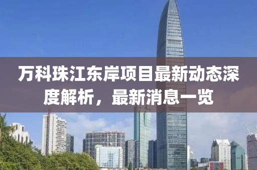萬科珠江東岸項目最新動態(tài)深度解析，最新消息一覽