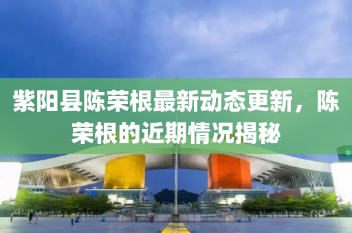 紫陽縣陳榮根最新動(dòng)態(tài)更新，陳榮根的近期情況揭秘