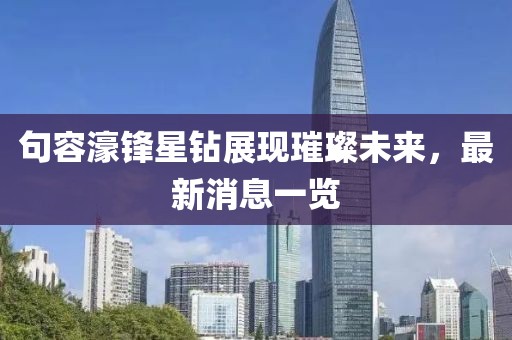 句容濠鋒星鉆展現(xiàn)璀璨未來(lái)，最新消息一覽