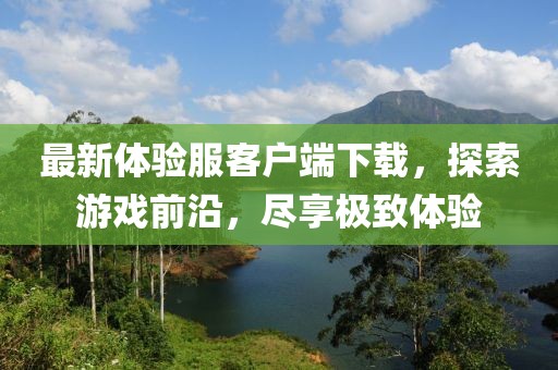 最新體驗(yàn)服客戶端下載，探索游戲前沿，盡享極致體驗(yàn)