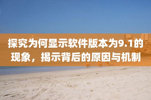 探究為何顯示軟件版本為9.1的現(xiàn)象，揭示背后的原因與機(jī)制