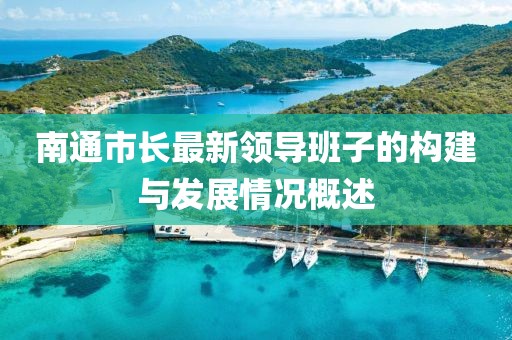 南通市長(zhǎng)最新領(lǐng)導(dǎo)班子的構(gòu)建與發(fā)展情況概述