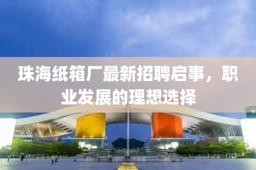珠海紙箱廠最新招聘啟事，職業(yè)發(fā)展的理想選擇