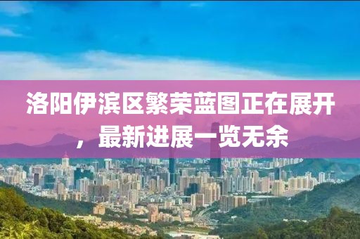 洛陽伊濱區(qū)繁榮藍(lán)圖正在展開，最新進(jìn)展一覽無余