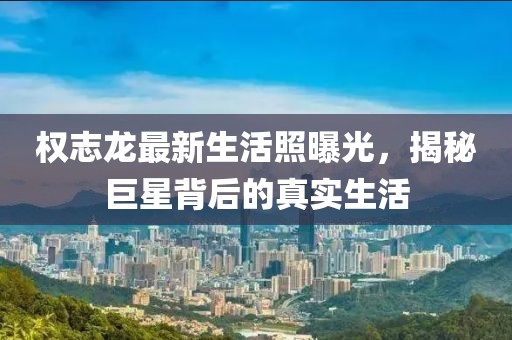 權(quán)志龍最新生活照曝光，揭秘巨星背后的真實(shí)生活