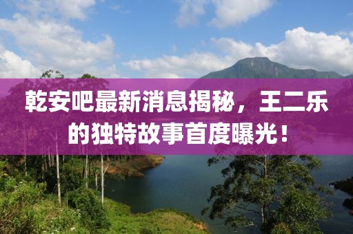 乾安吧最新消息揭秘，王二樂的獨特故事首度曝光！