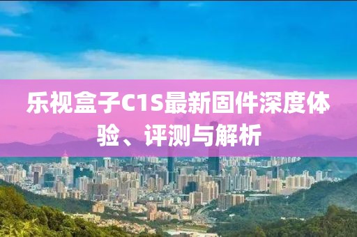 樂視盒子C1S最新固件深度體驗(yàn)、評測與解析