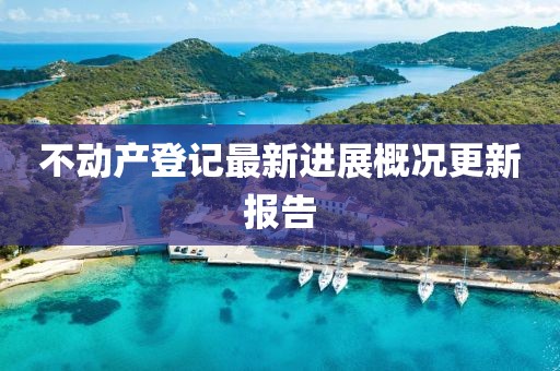 不動產(chǎn)登記最新進展概況更新報告