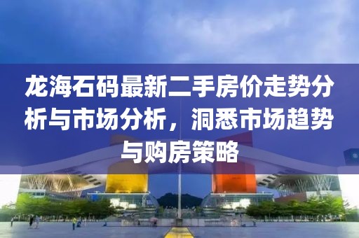 龍海石碼最新二手房?jī)r(jià)走勢(shì)分析與市場(chǎng)分析，洞悉市場(chǎng)趨勢(shì)與購(gòu)房策略
