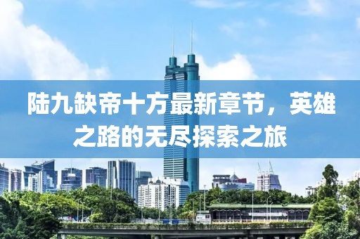 陸九缺帝十方最新章節(jié)，英雄之路的無盡探索之旅