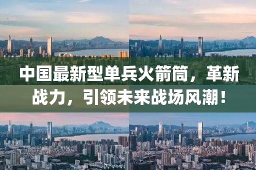 中國最新型單兵火箭筒，革新戰(zhàn)力，引領(lǐng)未來戰(zhàn)場風(fēng)潮！