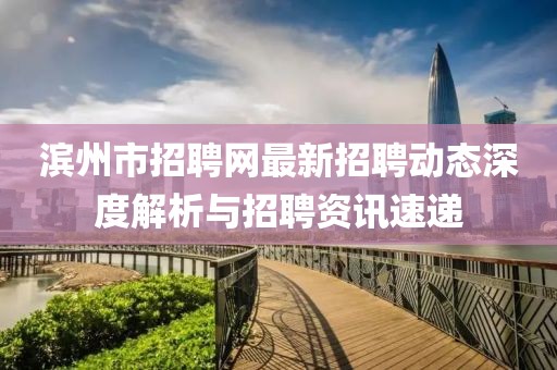 濱州市招聘網(wǎng)最新招聘動態(tài)深度解析與招聘資訊速遞