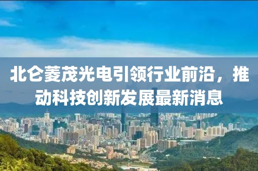 北侖菱茂光電引領(lǐng)行業(yè)前沿，推動(dòng)科技創(chuàng)新發(fā)展最新消息