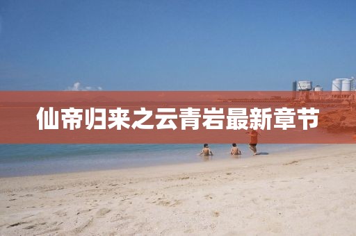 仙帝歸來之云青巖最新章節(jié)
