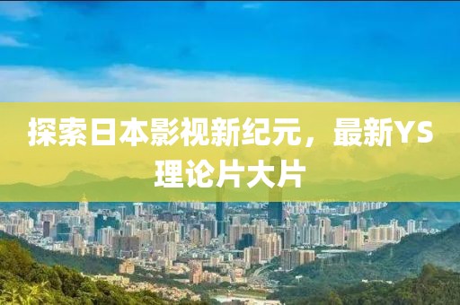 探索日本影視新紀元，最新YS理論片大片