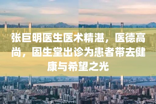 張巨明醫(yī)生醫(yī)術(shù)精湛，醫(yī)德高尚，固生堂出診為患者帶去健康與希望之光