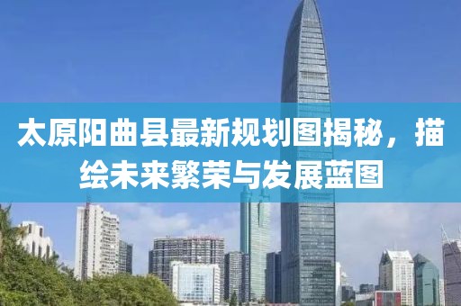 太原陽(yáng)曲縣最新規(guī)劃圖揭秘，描繪未來(lái)繁榮與發(fā)展藍(lán)圖