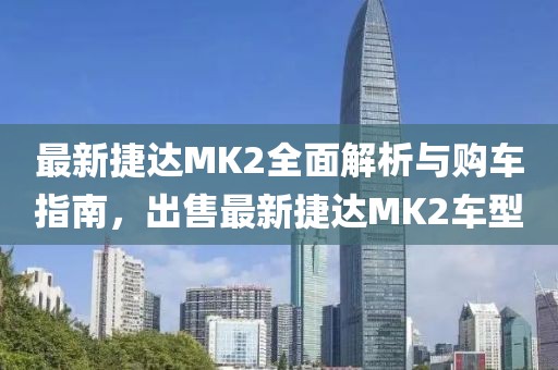 最新捷達MK2全面解析與購車指南，出售最新捷達MK2車型