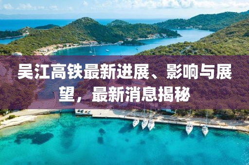 吳江高鐵最新進展、影響與展望，最新消息揭秘
