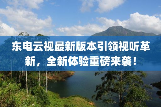 東電云視最新版本引領(lǐng)視聽革新，全新體驗重磅來襲！