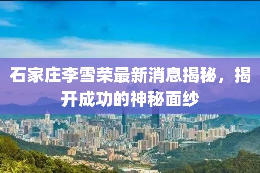 石家莊李雪榮最新消息揭秘，揭開成功的神秘面紗