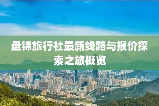 盤錦旅行社最新線路與報價探索之旅概覽