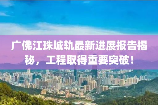 廣佛江珠城軌最新進展報告揭秘，工程取得重要突破！