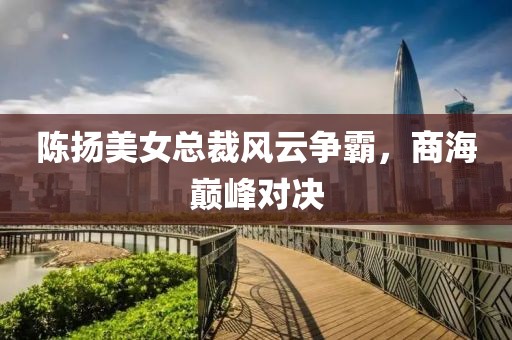 陳揚(yáng)美女總裁風(fēng)云爭(zhēng)霸，商海巔峰對(duì)決