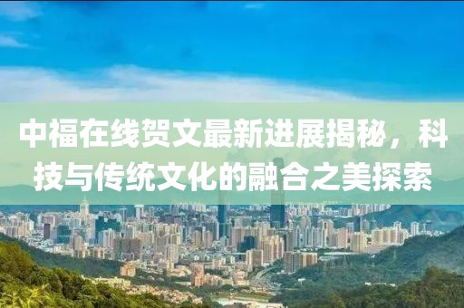 中福在線賀文最新進(jìn)展揭秘，科技與傳統(tǒng)文化的融合之美探索