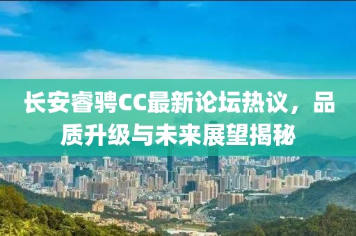長(zhǎng)安睿騁CC最新論壇熱議，品質(zhì)升級(jí)與未來(lái)展望揭秘