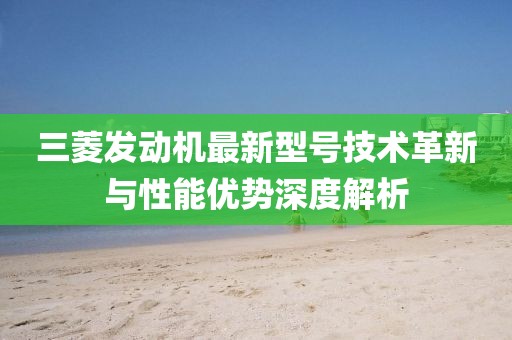 三菱發(fā)動機最新型號技術革新與性能優(yōu)勢深度解析