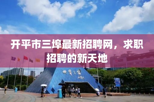 開平市三埠最新招聘網(wǎng)，求職招聘的新天地