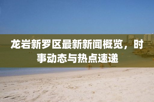 龍巖新羅區(qū)最新新聞概覽，時事動態(tài)與熱點(diǎn)速遞