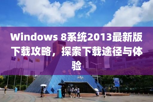 Windows 8系統(tǒng)2013最新版下載攻略，探索下載途徑與體驗(yàn)