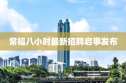 常福八小時(shí)最新招聘啟事發(fā)布