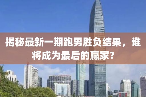 揭秘最新一期跑男勝負結(jié)果，誰將成為最后的贏家？