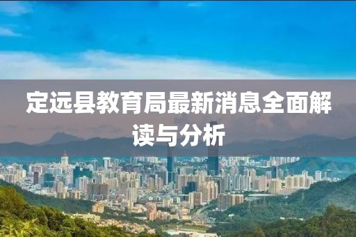 定遠(yuǎn)縣教育局最新消息全面解讀與分析