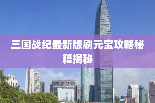 三國戰(zhàn)紀(jì)最新版刷元寶攻略秘籍揭秘