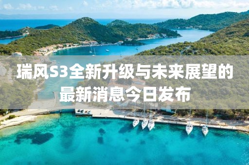 瑞風(fēng)S3全新升級(jí)與未來(lái)展望的最新消息今日發(fā)布